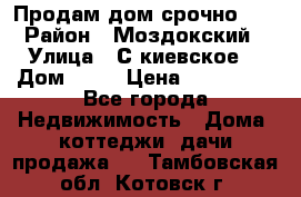 Продам дом срочно!!! › Район ­ Моздокский › Улица ­ С.киевское  › Дом ­ 22 › Цена ­ 650 000 - Все города Недвижимость » Дома, коттеджи, дачи продажа   . Тамбовская обл.,Котовск г.